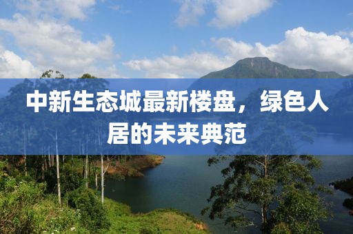 中新生态城最新楼盘，绿色人居的未来典范