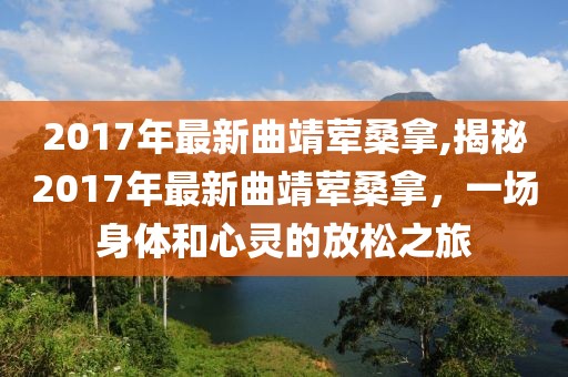 2017年最新曲靖荤桑拿,揭秘2017年最新曲靖荤桑拿，一场身体和心灵的放松之旅