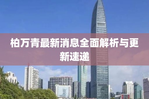 柏万青最新消息全面解析与更新速递