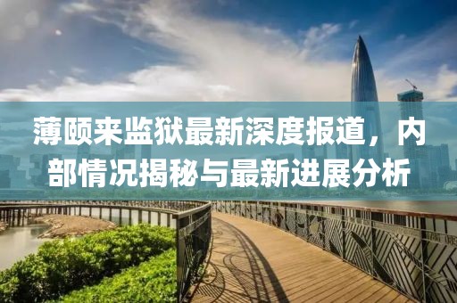 薄颐来监狱最新深度报道，内部情况揭秘与最新进展分析