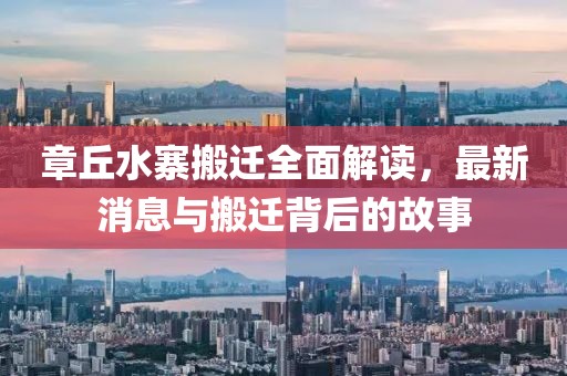章丘水寨搬迁全面解读，最新消息与搬迁背后的故事