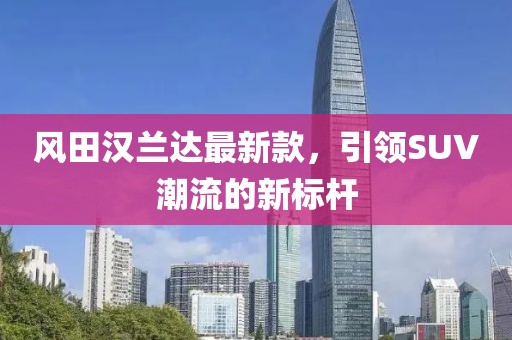 风田汉兰达最新款，引领SUV潮流的新标杆