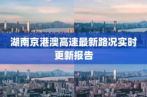 湖南京港澳高速最新路况实时更新报告