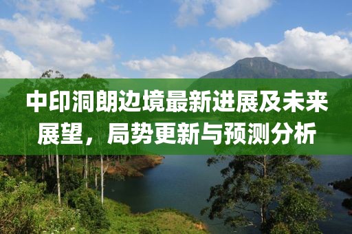 中印洞朗边境最新进展及未来展望，局势更新与预测分析
