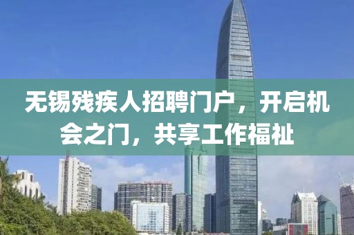 无锡残疾人招聘门户，开启机会之门，共享工作福祉