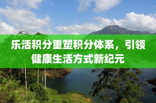 乐活积分重塑积分体系，引领健康生活方式新纪元