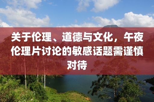 关于伦理、道德与文化，午夜伦理片讨论的敏感话题需谨慎对待