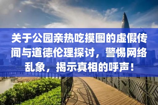 关于公园亲热吃摸图的虚假传闻与道德伦理探讨，警惕网络乱象，揭示真相的呼声！