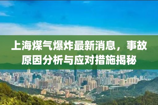 上海煤气爆炸最新消息，事故原因分析与应对措施揭秘