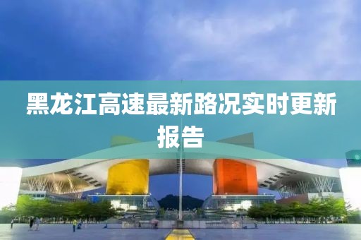 黑龙江高速最新路况实时更新报告