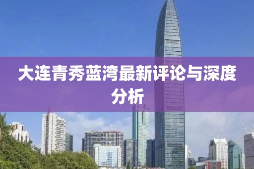 大连青秀蓝湾最新评论与深度分析
