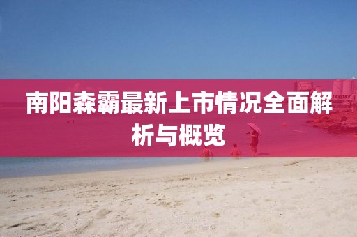 南阳森霸最新上市情况全面解析与概览