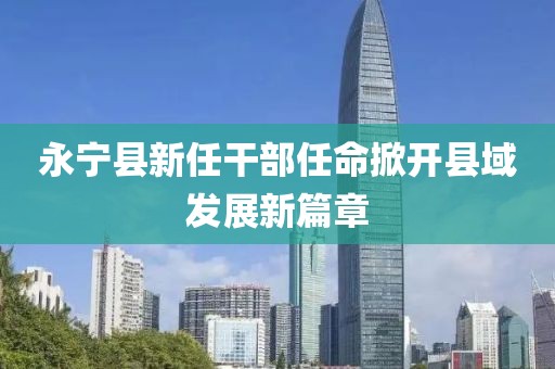 永宁县新任干部任命掀开县域发展新篇章