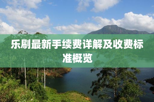 乐刷最新手续费详解及收费标准概览