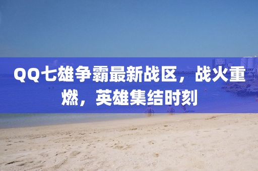 QQ七雄争霸最新战区，战火重燃，英雄集结时刻