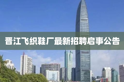 晋江飞织鞋厂最新招聘启事公告