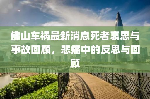 佛山车祸最新消息死者哀思与事故回顾，悲痛中的反思与回顾