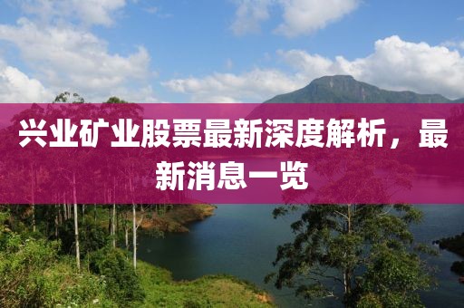 兴业矿业股票最新深度解析，最新消息一览