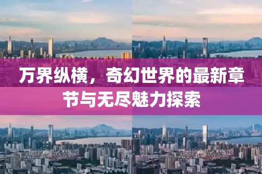 万界纵横，奇幻世界的最新章节与无尽魅力探索