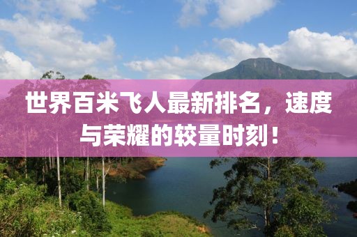 世界百米飞人最新排名，速度与荣耀的较量时刻！