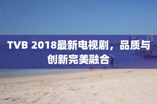 TVB 2018最新电视剧，品质与创新完美融合