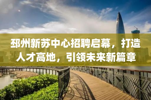 邳州新苏中心招聘启幕，打造人才高地，引领未来新篇章
