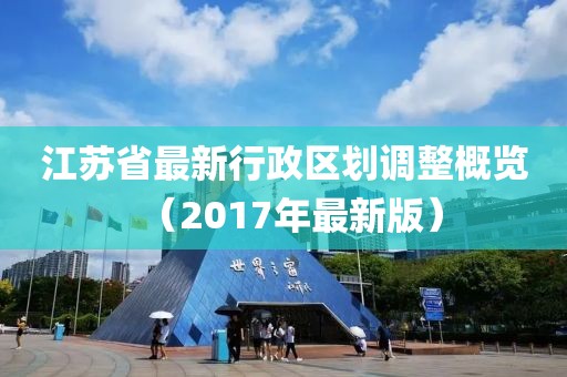 江苏省最新行政区划调整概览（2017年最新版）