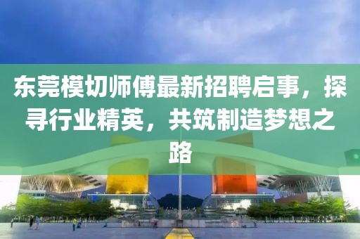 东莞模切师傅最新招聘启事，探寻行业精英，共筑制造梦想之路