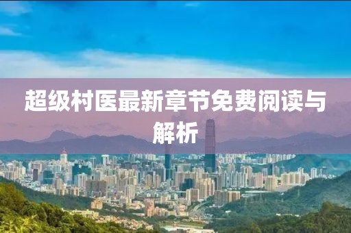 超级村医最新章节免费阅读与解析