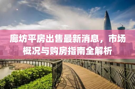 廊坊平房出售最新消息，市场概况与购房指南全解析