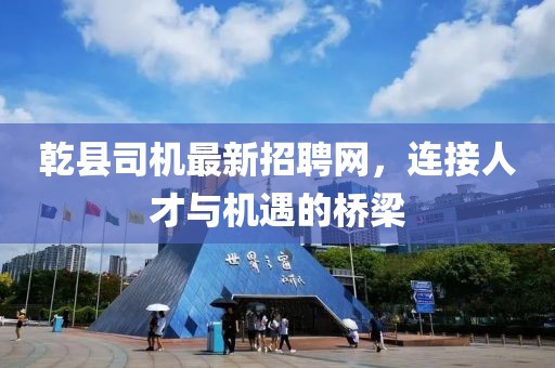 乾县司机最新招聘网，连接人才与机遇的桥梁