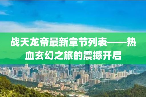 战天龙帝最新章节列表——热血玄幻之旅的震撼开启