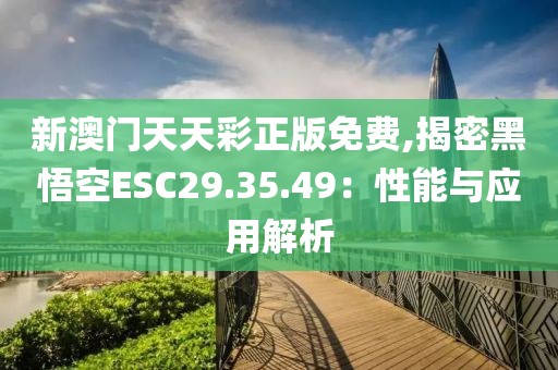 新澳门天天彩正版免费,揭密黑悟空ESC29.35.49：性能与应用解析