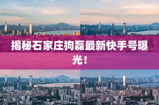 揭秘石家庄狗磊最新快手号曝光！