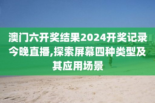 澳门六开奖结果2024开奖记录今晚直播,探索屏幕四种类型及其应用场景