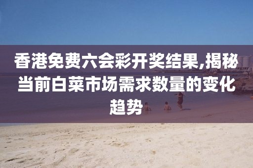香港免费六会彩开奖结果,揭秘当前白菜市场需求数量的变化趋势