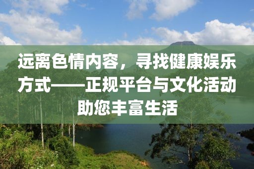 远离色情内容，寻找健康娱乐方式——正规平台与文化活动助您丰富生活