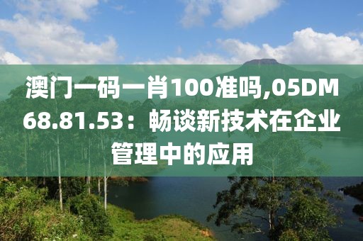 澳门一码一肖100准吗,05DM68.81.53：畅谈新技术在企业管理中的应用
