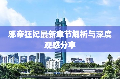邪帝狂妃最新章节解析与深度观感分享