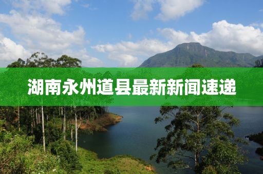湖南永州道县最新新闻速递