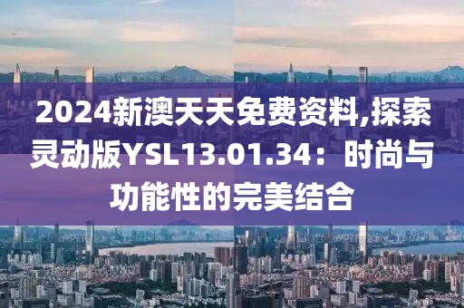 2024新澳天天免费资料,探索灵动版YSL13.01.34：时尚与功能性的完美结合