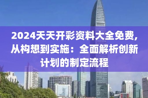 2024天天开彩资料大全免费,从构想到实施：全面解析创新计划的制定流程