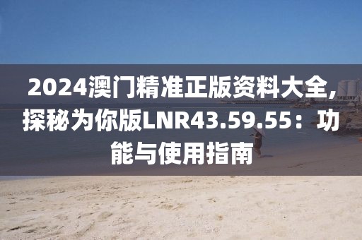 2024澳门精准正版资料大全,探秘为你版LNR43.59.55：功能与使用指南