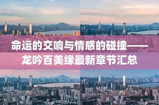 命运的交响与情感的碰撞——龙吟百美缘最新章节汇总