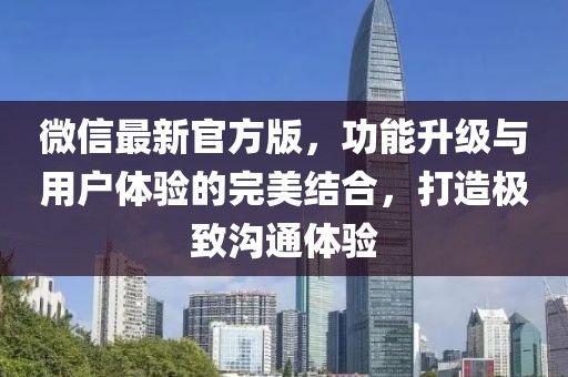 微信最新官方版，功能升级与用户体验的完美结合，打造极致沟通体验