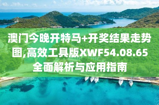 澳门今晚开特马+开奖结果走势图,高效工具版XWF54.08.65全面解析与应用指南