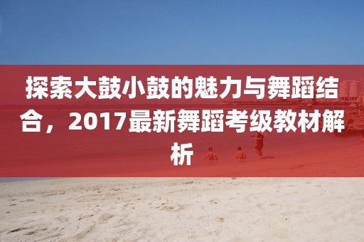 探索大鼓小鼓的魅力与舞蹈结合，2017最新舞蹈考级教材解析