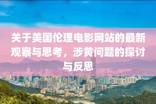 关于美国伦理电影网站的最新观察与思考，涉黄问题的探讨与反思
