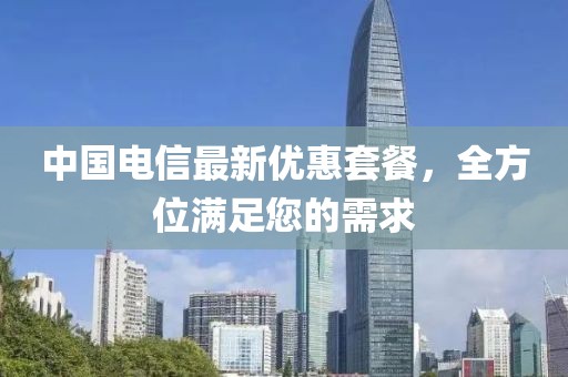 中国电信最新优惠套餐，全方位满足您的需求