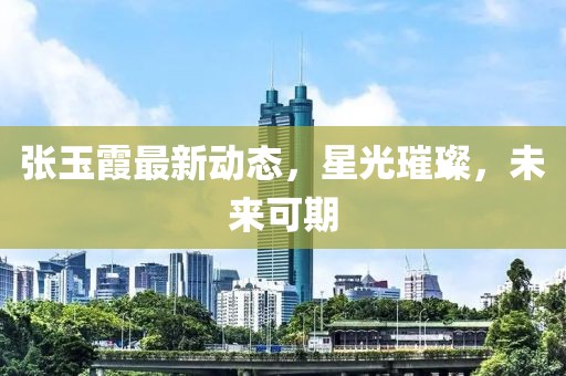 张玉霞最新动态，星光璀璨，未来可期